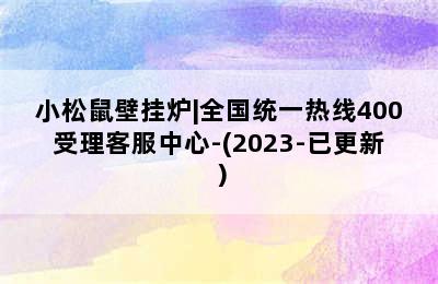 小松鼠壁挂炉|全国统一热线400受理客服中心-(2023-已更新）